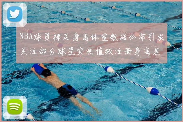 NBA球员裸足身高体重数据公布引发关注部分球星实测值较注册身高差异明显