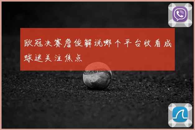 欧冠决赛詹俊解说哪个平台收看成球迷关注焦点
