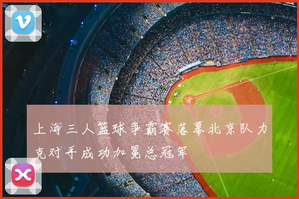 上海三人篮球争霸赛落幕北京队力克对手成功加冕总冠军