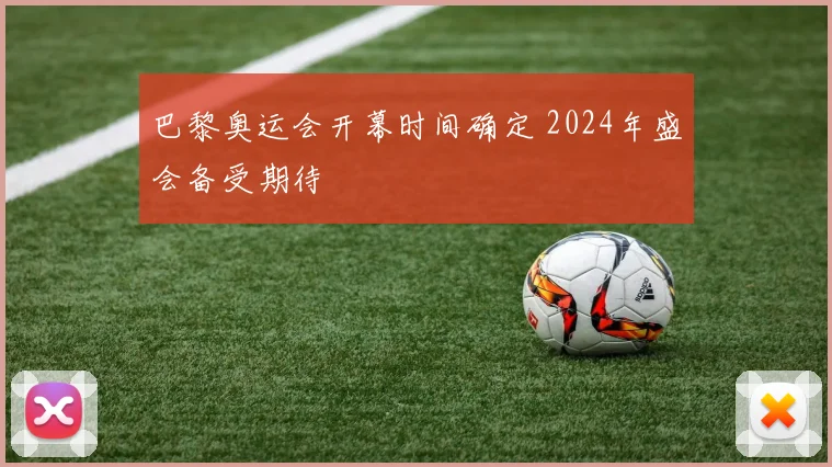巴黎奥运会开幕时间确定 2024年盛会备受期待