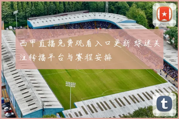 西甲直播免费观看入口更新 球迷关注转播平台与赛程安排
