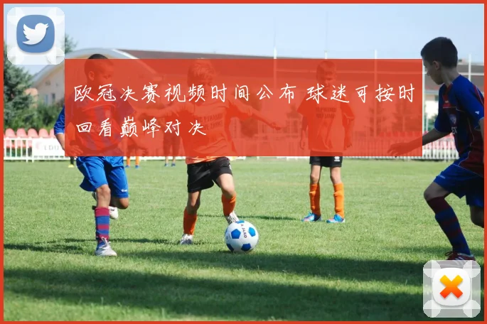 欧冠决赛视频时间公布 球迷可按时回看巅峰对决