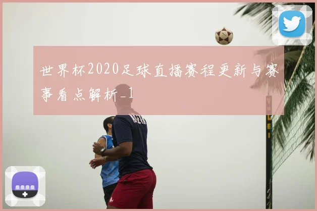 世界杯2020足球直播赛程更新与赛事看点解析_1