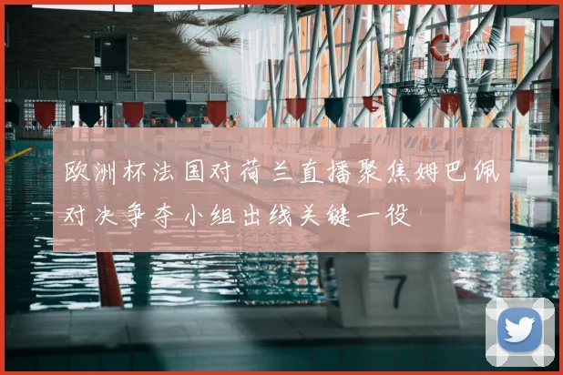欧洲杯法国对荷兰直播聚焦姆巴佩对决争夺小组出线关键一役
