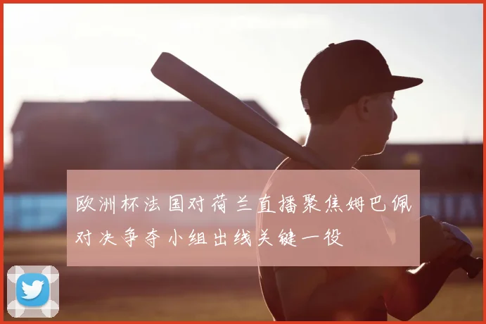 欧洲杯法国对荷兰直播聚焦姆巴佩对决争夺小组出线关键一役