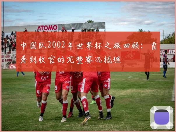 中国队2002年世界杯之旅回顾:首秀到收官的完整赛况梳理