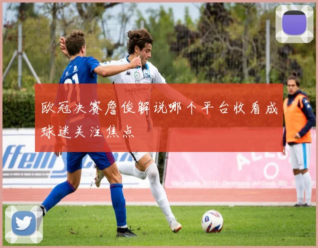 欧冠决赛詹俊解说哪个平台收看成球迷关注焦点