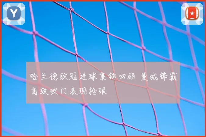 哈兰德欧冠进球集锦回顾 曼城锋霸高效破门表现抢眼