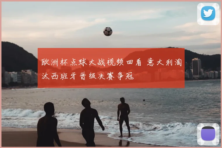 欧洲杯点球大战视频回看 意大利淘汰西班牙晋级决赛争冠