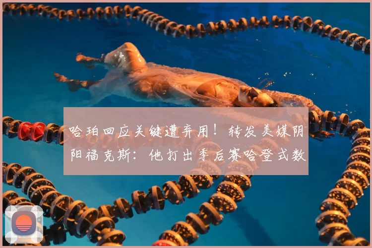 哈珀回应关键遭弃用!转发美媒阴阳福克斯:他打出季后赛哈登式数