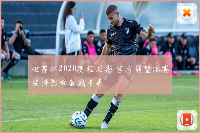 世界杯2020赛程延期 官方调整比赛安排影响备战节奏