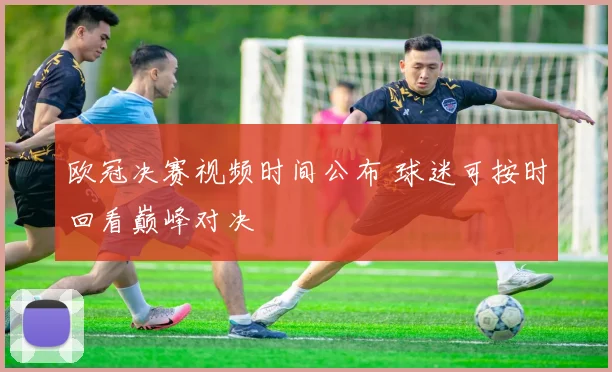 欧冠决赛视频时间公布 球迷可按时回看巅峰对决