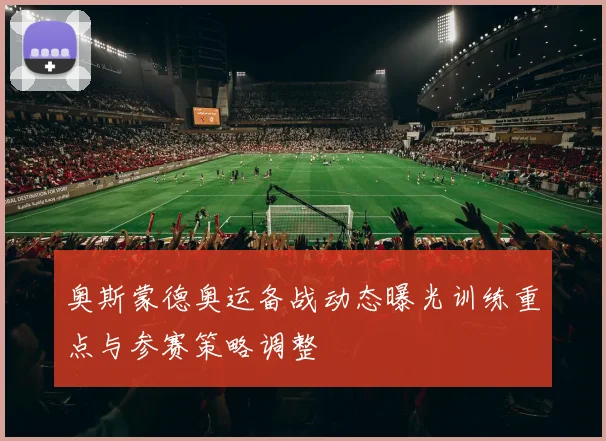 奥斯蒙德奥运备战动态曝光训练重点与参赛策略调整
