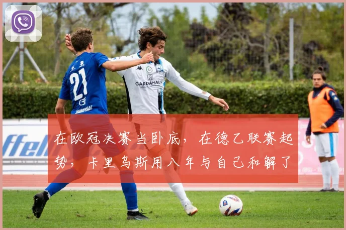在欧冠决赛当卧底，在德乙联赛起势，卡里乌斯用八年与自己和解了